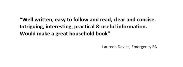 “Well written, easy to follow & read, clear and concise. Intriguing, interesting, practical & useful information. Would make a great household book.”